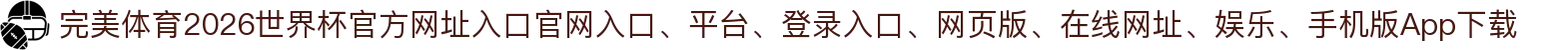 完美体育-点击进入_2026世界杯官方网址入口